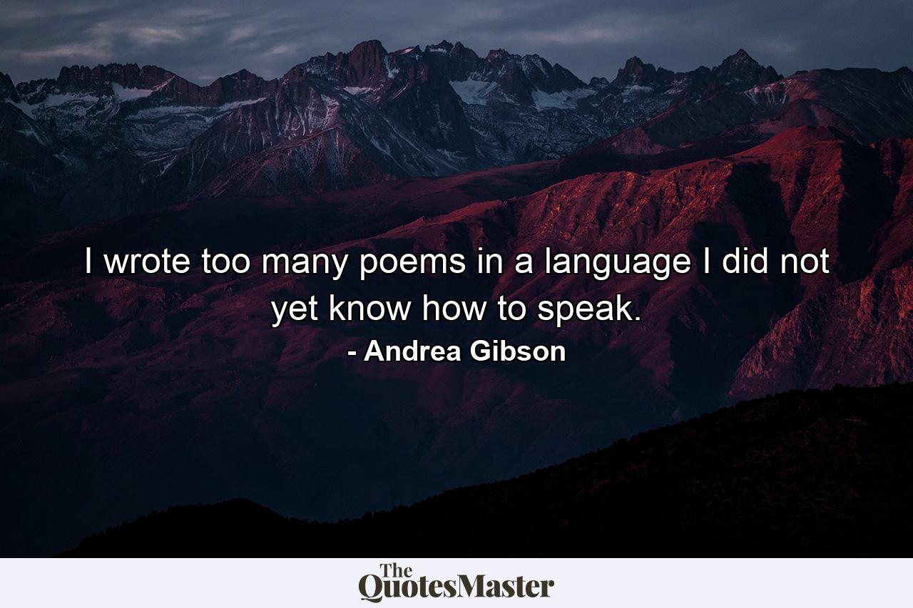 I wrote too many poems in a language I did not yet know how to speak. - Quote by Andrea Gibson