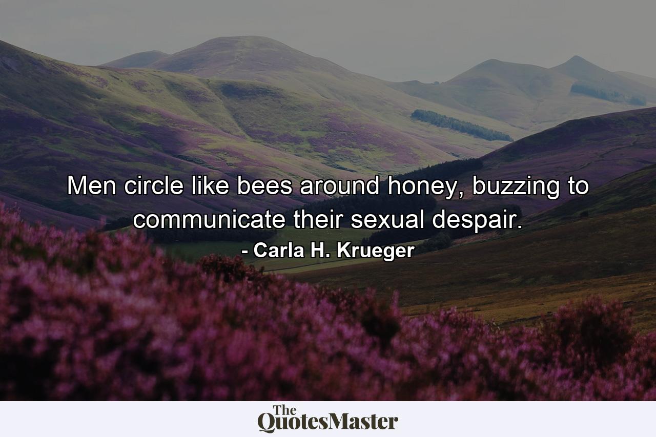 Men circle like bees around honey, buzzing to communicate their sexual despair. - Quote by Carla H. Krueger