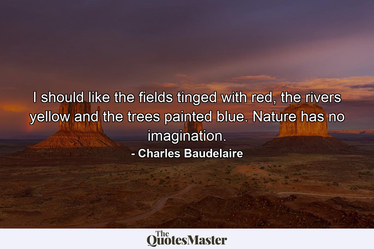 I should like the fields tinged with red, the rivers yellow and the trees painted blue. Nature has no imagination. - Quote by Charles Baudelaire