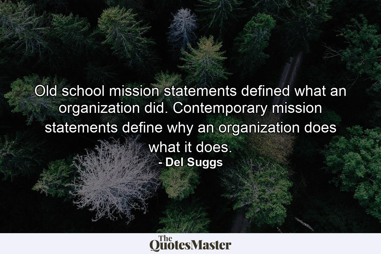 Old school mission statements defined what an organization did. Contemporary mission statements define why an organization does what it does. - Quote by Del Suggs