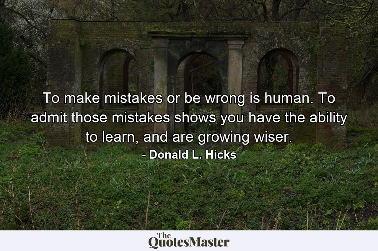 To make mistakes or be wrong is human. To admit those mistakes shows you have the ability to learn, and are growing wiser. - Quote by Donald L. Hicks