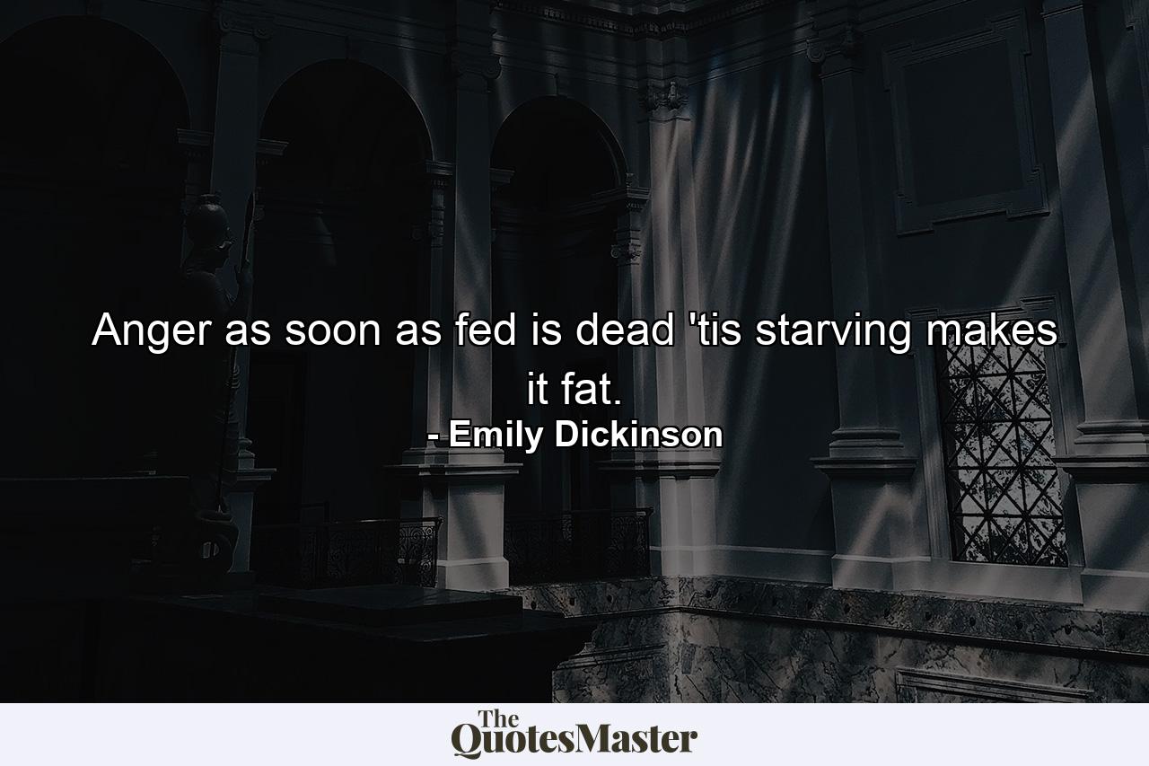 Anger as soon as fed is dead  'tis starving makes it fat. - Quote by Emily Dickinson