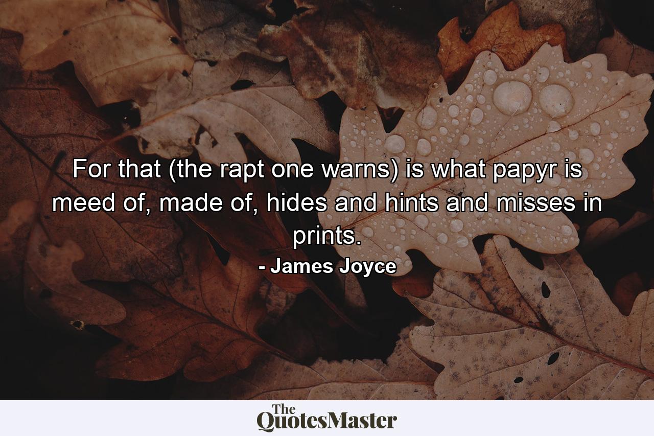 For that (the rapt one warns) is what papyr is meed of, made of, hides and hints and misses in prints. - Quote by James Joyce