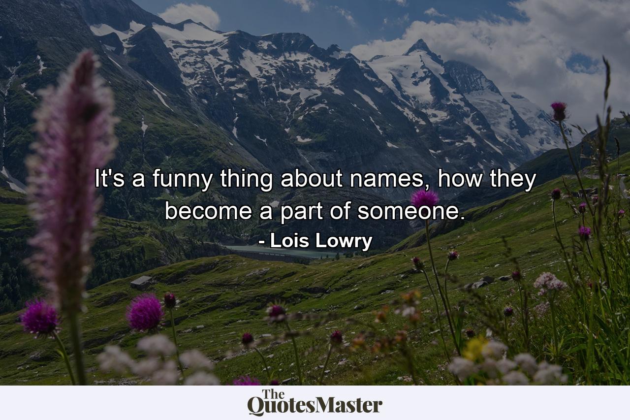 It's a funny thing about names, how they become a part of someone. - Quote by Lois Lowry