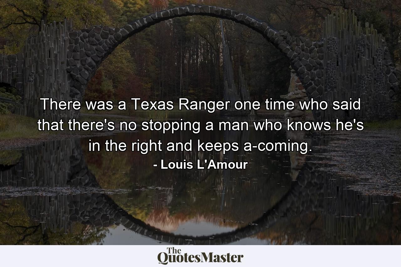 There was a Texas Ranger one time who said that there's no stopping a man who knows he's in the right and keeps a-coming. - Quote by Louis L'Amour