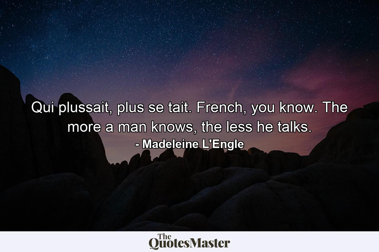 Qui plussait, plus se tait. French, you know. The more a man knows, the less he talks. - Quote by Madeleine L'Engle