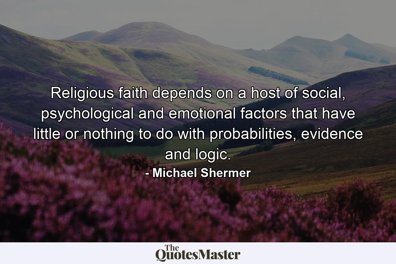 Religious faith depends on a host of social, psychological and emotional factors that have little or nothing to do with probabilities, evidence and logic. - Quote by Michael Shermer