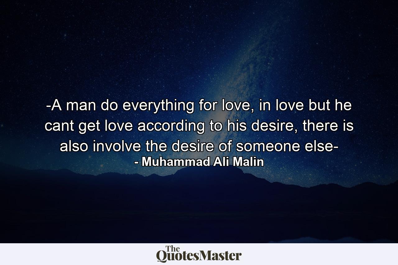 -A man do everything for love, in love but he cant get love according to his desire, there is also involve the desire of someone else- - Quote by Muhammad Ali Malin