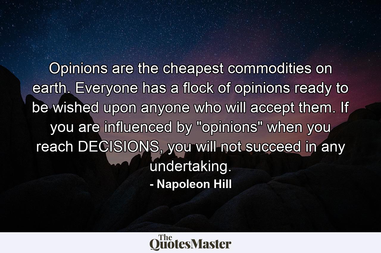 Opinions are the cheapest commodities on earth. Everyone has a flock of opinions ready to be wished upon anyone who will accept them. If you are influenced by 