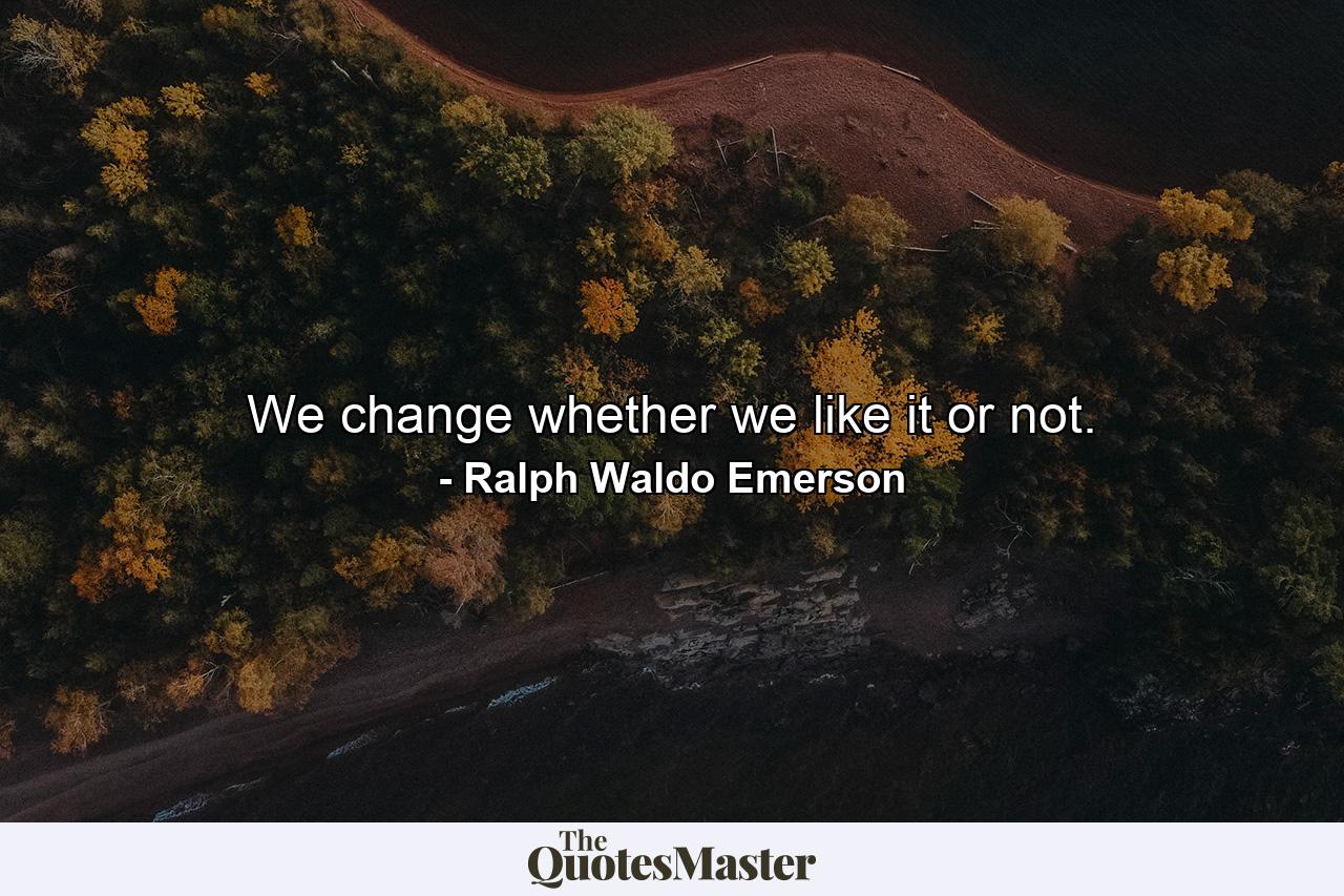 We change  whether we like it or not. - Quote by Ralph Waldo Emerson