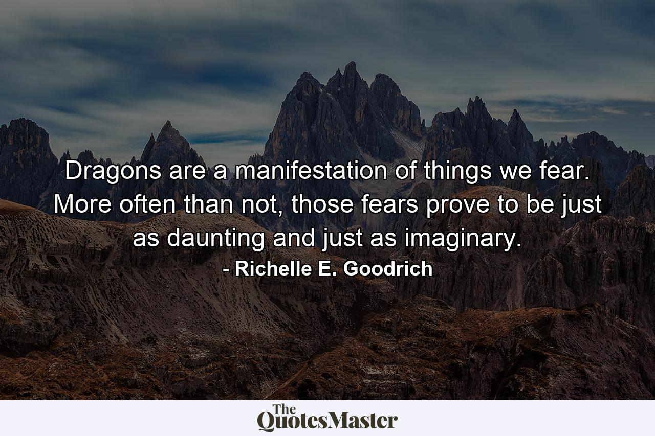 Dragons are a manifestation of things we fear. More often than not, those fears prove to be just as daunting and just as imaginary. - Quote by Richelle E. Goodrich