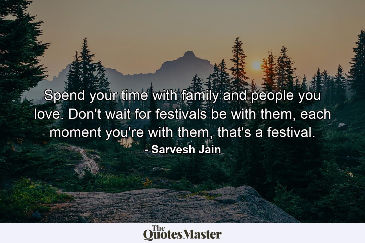 Spend your time with family and people you love. Don't wait for festivals be with them, each moment you're with them, that's a festival. - Quote by Sarvesh Jain