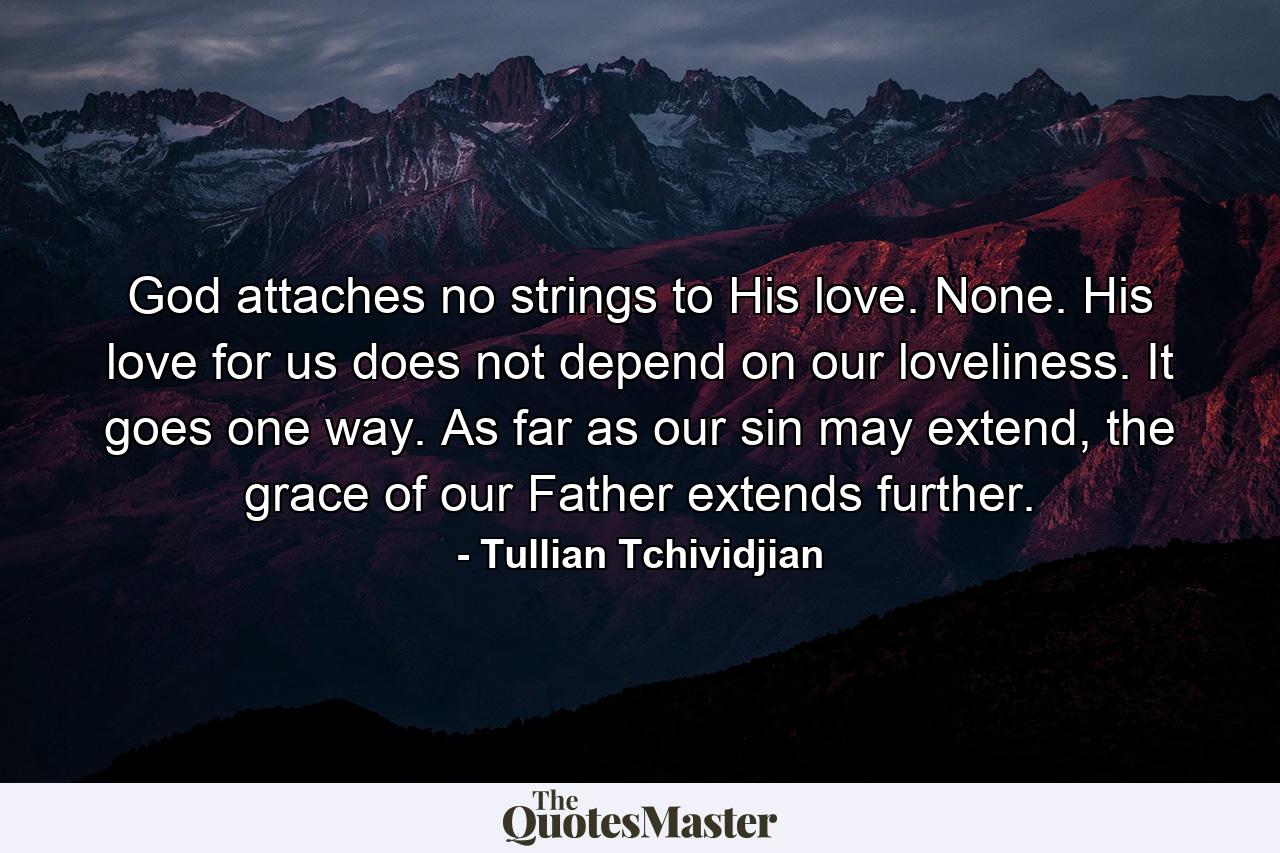 God attaches no strings to His love. None. His love for us does not depend on our loveliness. It goes one way. As far as our sin may extend, the grace of our Father extends further. - Quote by Tullian Tchividjian