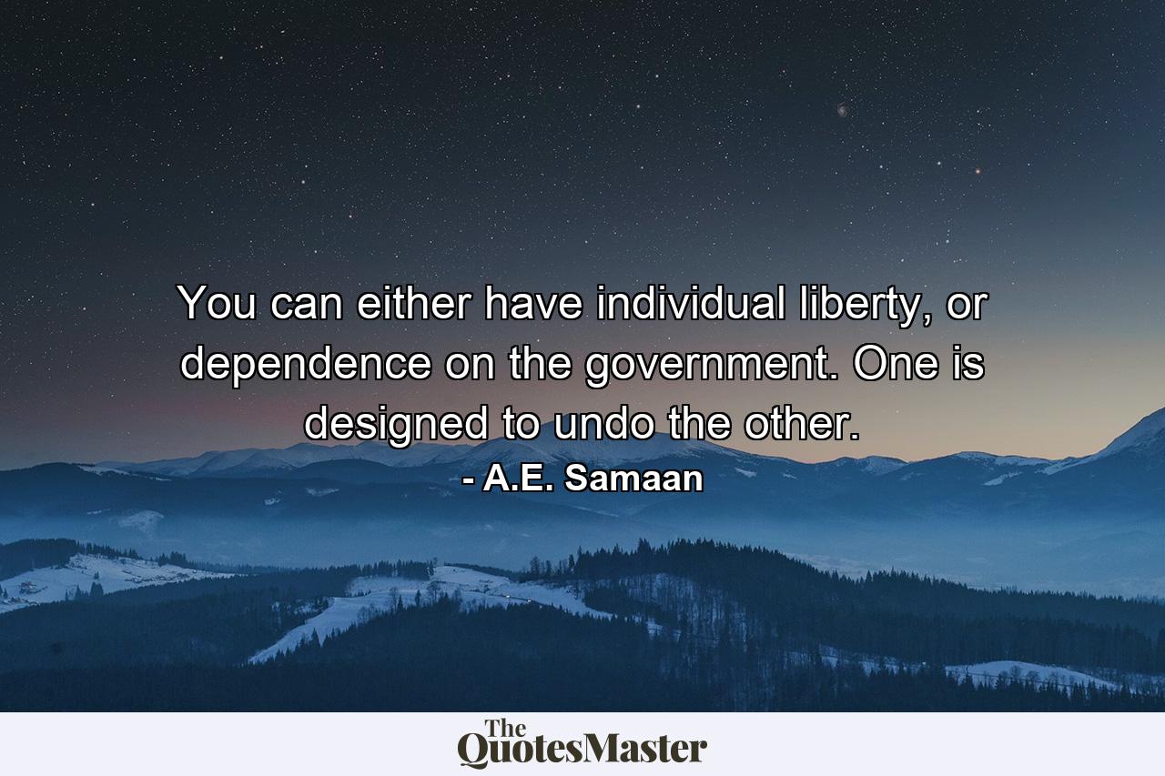 You can either have individual liberty, or dependence on the government. One is designed to undo the other. - Quote by A.E. Samaan