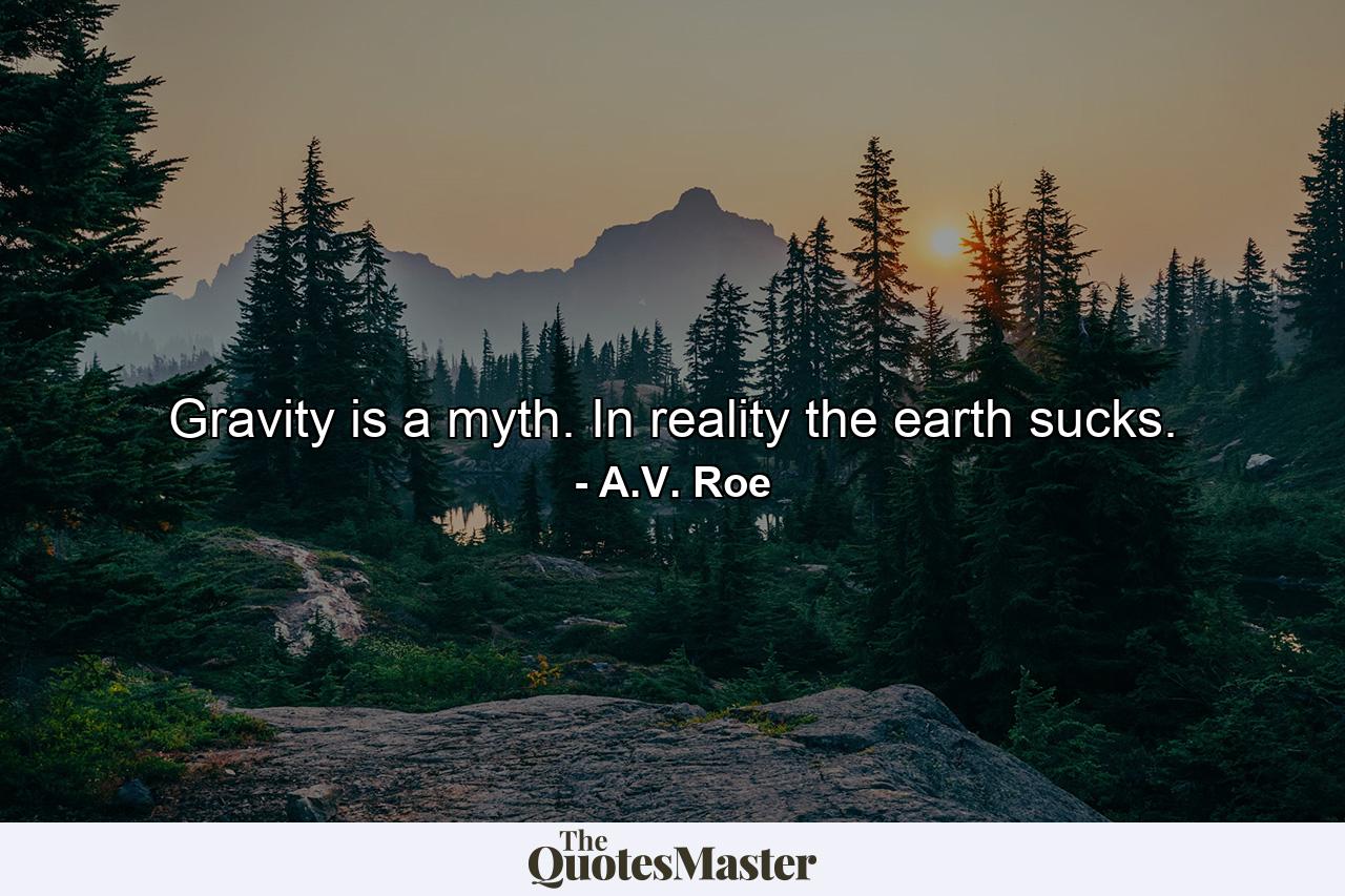 Gravity is a myth. In reality the earth sucks. - Quote by A.V. Roe