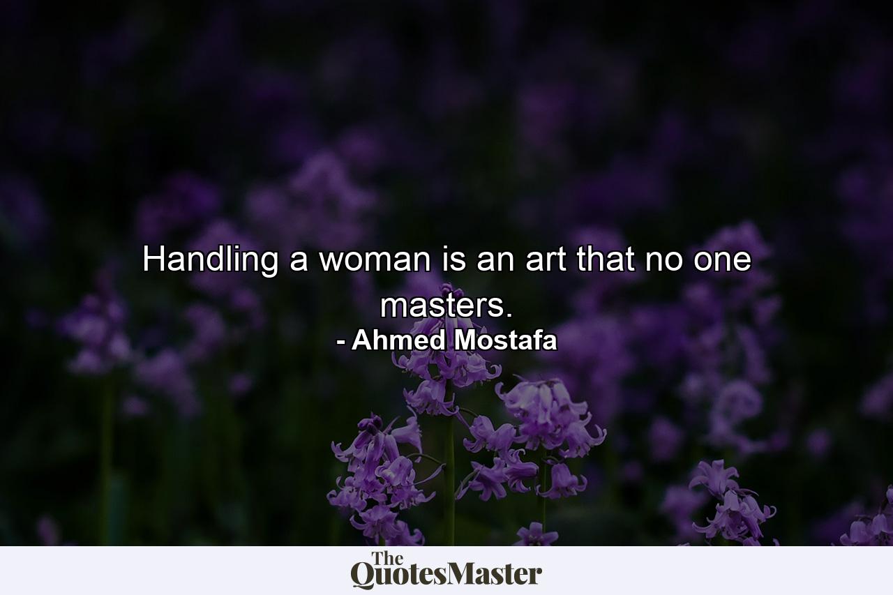 Handling a woman is an art that no one masters. - Quote by Ahmed Mostafa