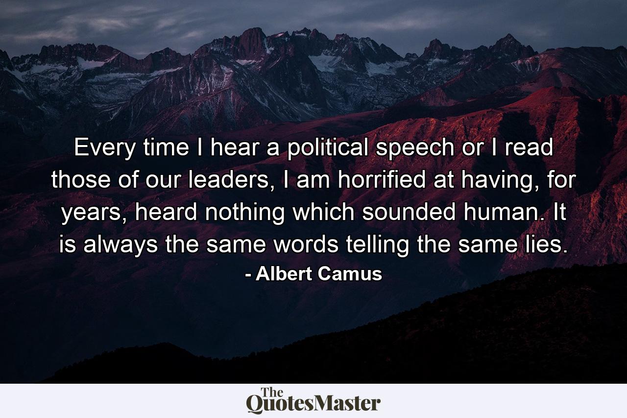 Every time I hear a political speech or I read those of our leaders, I am horrified at having, for years, heard nothing which sounded human. It is always the same words telling the same lies. - Quote by Albert Camus