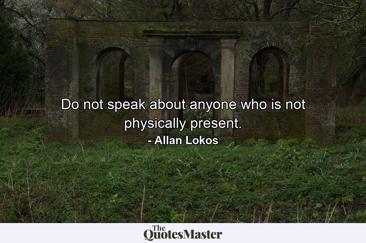 Do not speak about anyone who is not physically present. - Quote by Allan Lokos