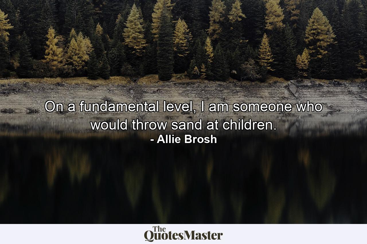 On a fundamental level, I am someone who would throw sand at children. - Quote by Allie Brosh