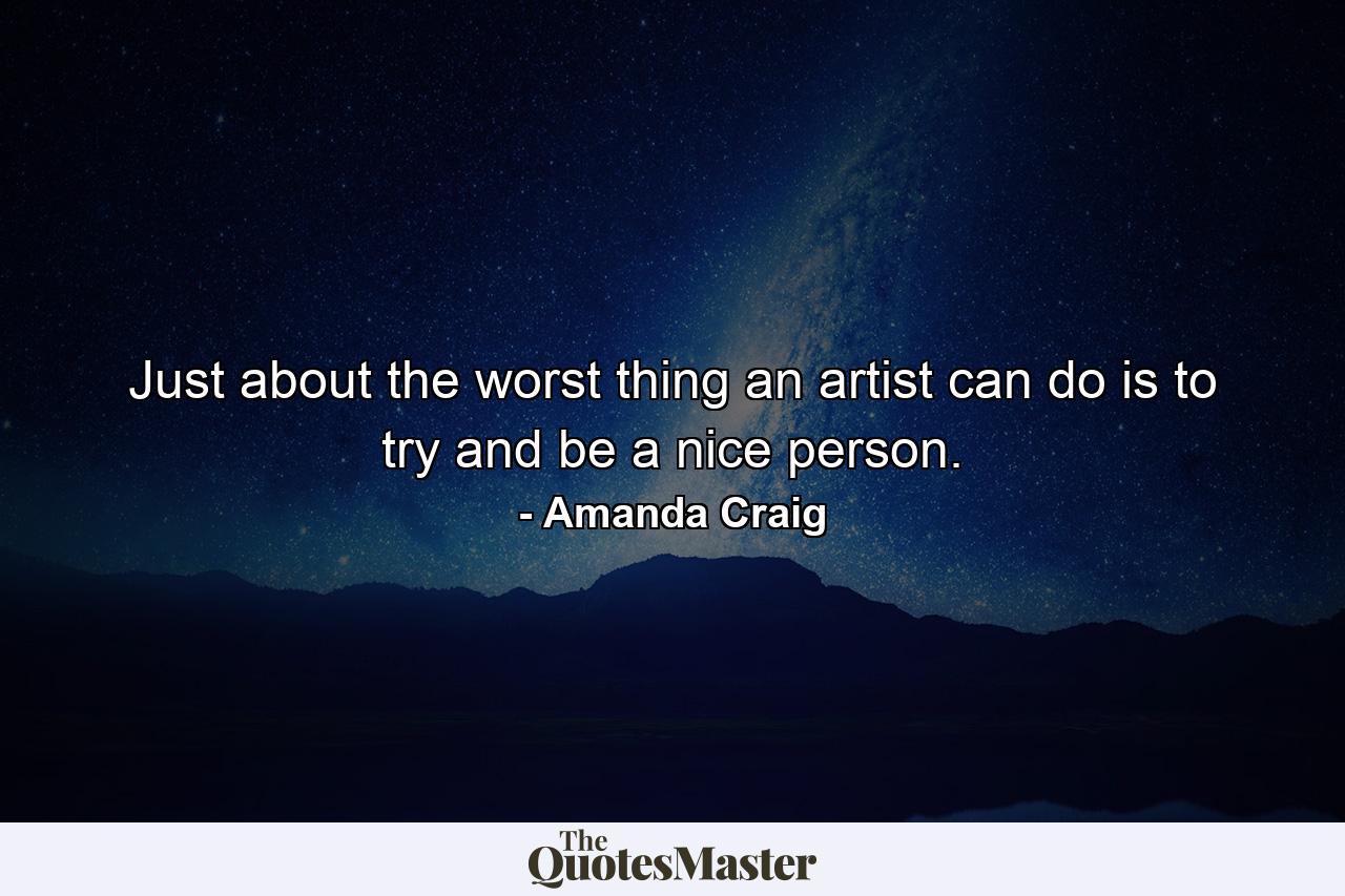 Just about the worst thing an artist can do is to try and be a nice person. - Quote by Amanda Craig