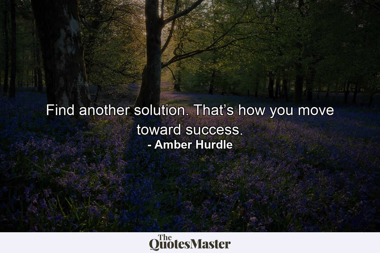 Find another solution. That’s how you move toward success. - Quote by Amber Hurdle