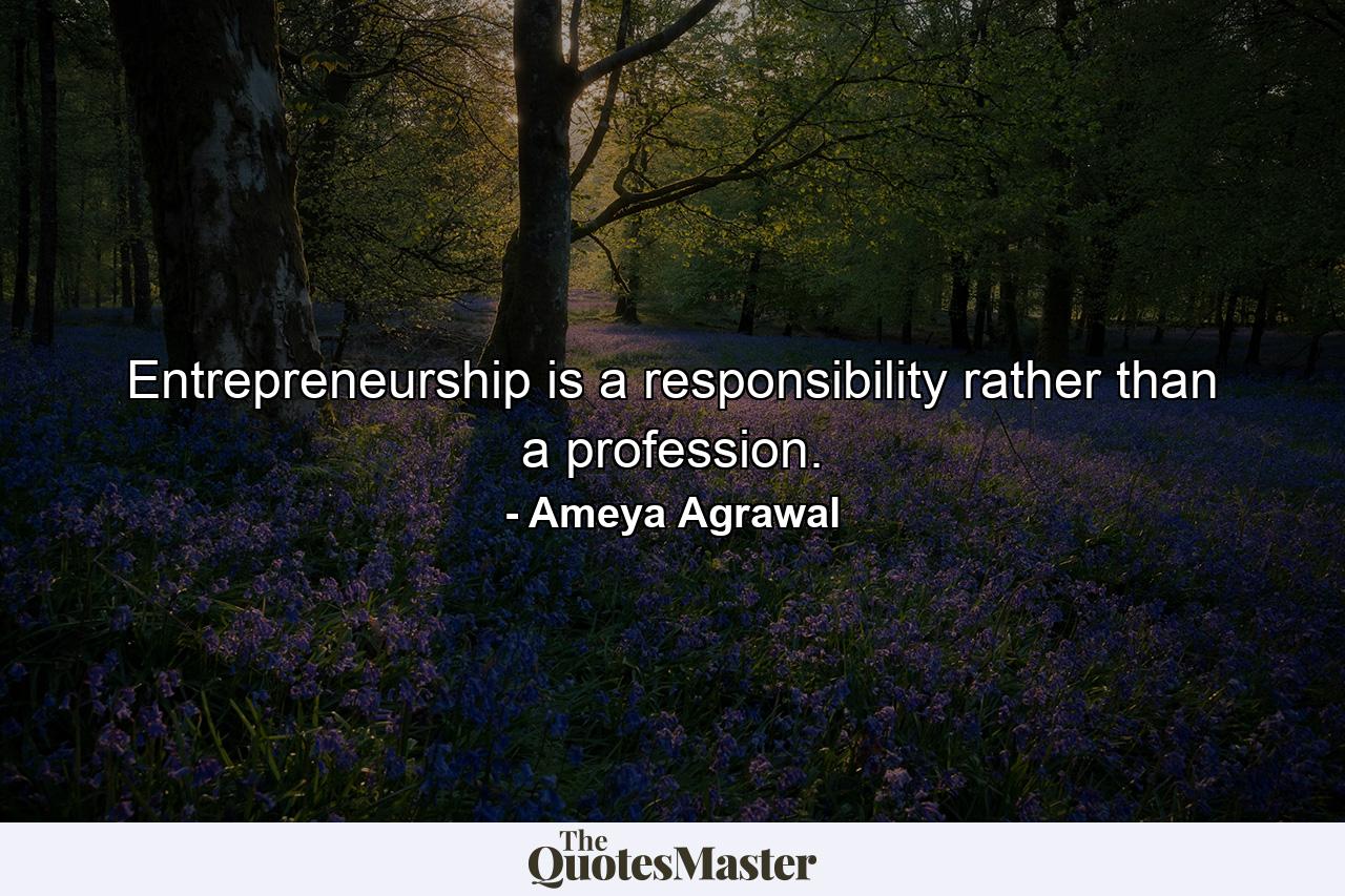 Entrepreneurship is a responsibility rather than a profession. - Quote by Ameya Agrawal