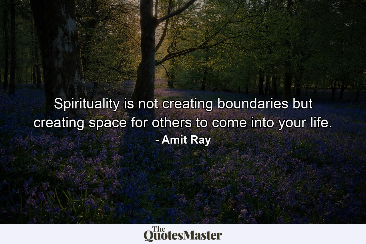 Spirituality is not creating boundaries but creating space for others to come into your life. - Quote by Amit Ray