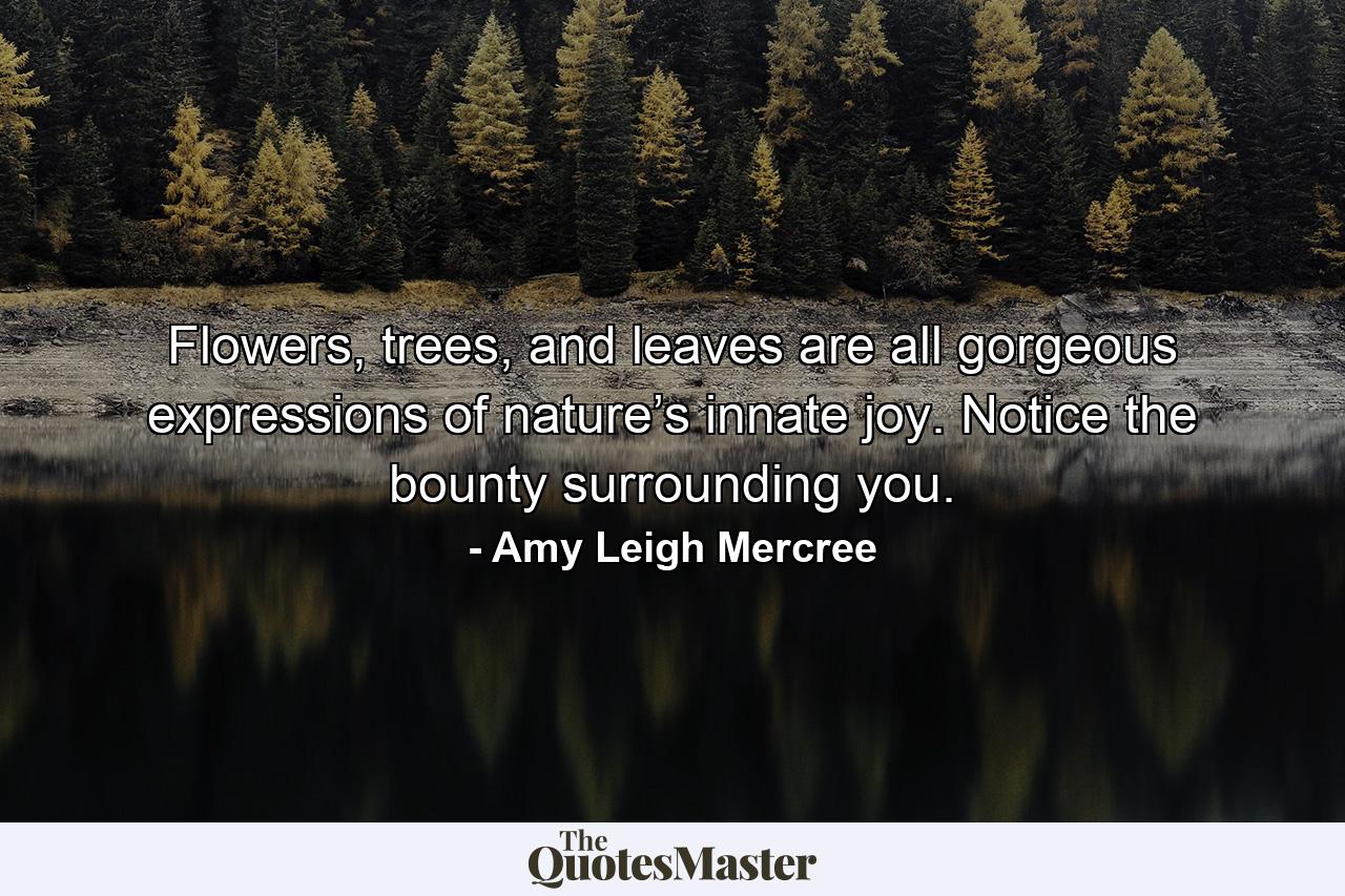 Flowers, trees, and leaves are all gorgeous expressions of nature’s innate joy. Notice the bounty surrounding you. - Quote by Amy Leigh Mercree