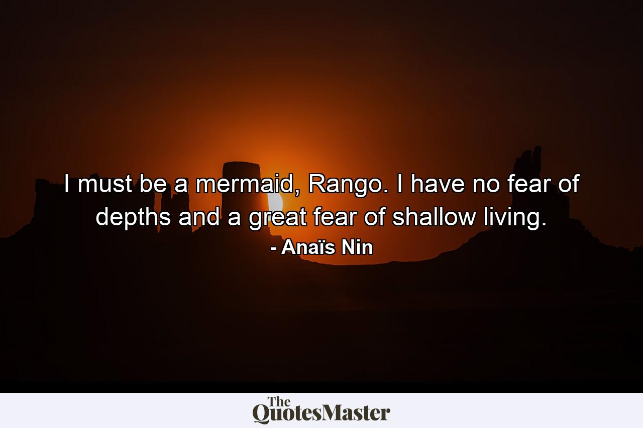 I must be a mermaid, Rango. I have no fear of depths and a great fear of shallow living. - Quote by Anaïs Nin