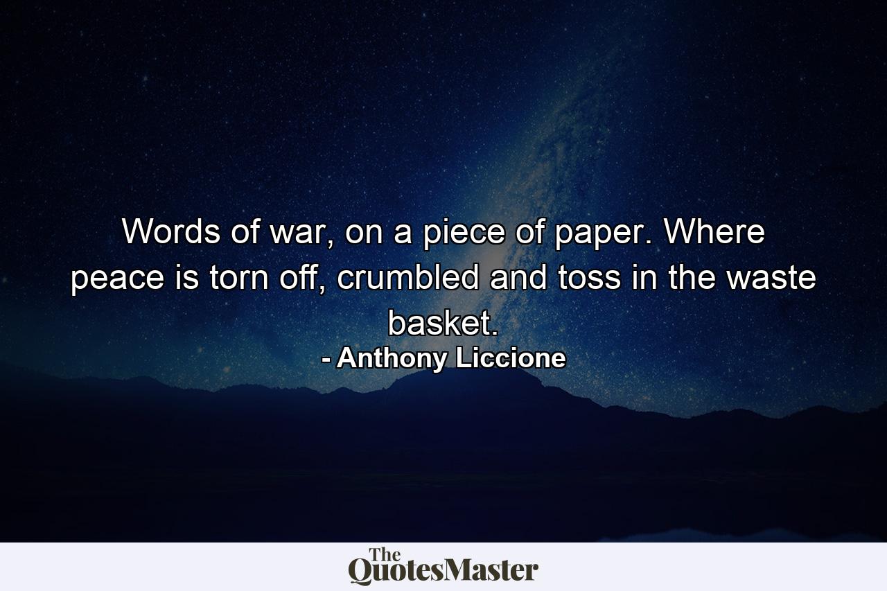 Words of war, on a piece of paper. Where peace is torn off, crumbled and toss in the waste basket. - Quote by Anthony Liccione