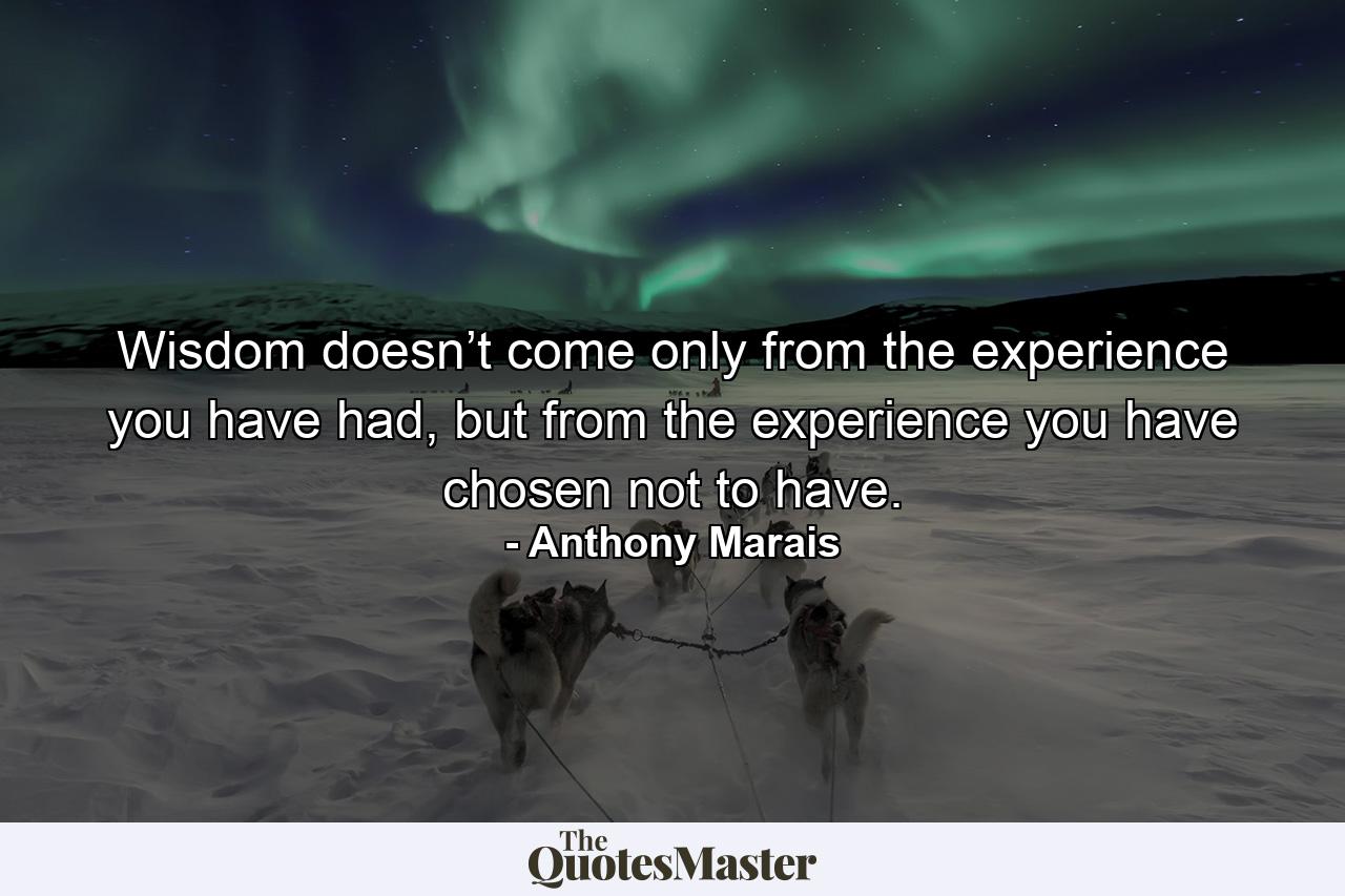 Wisdom doesn’t come only from the experience you have had, but from the experience you have chosen not to have. - Quote by Anthony Marais