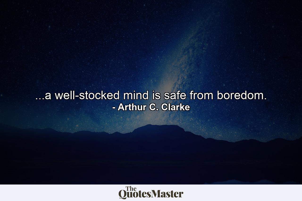 ...a well-stocked mind is safe from boredom. - Quote by Arthur C. Clarke