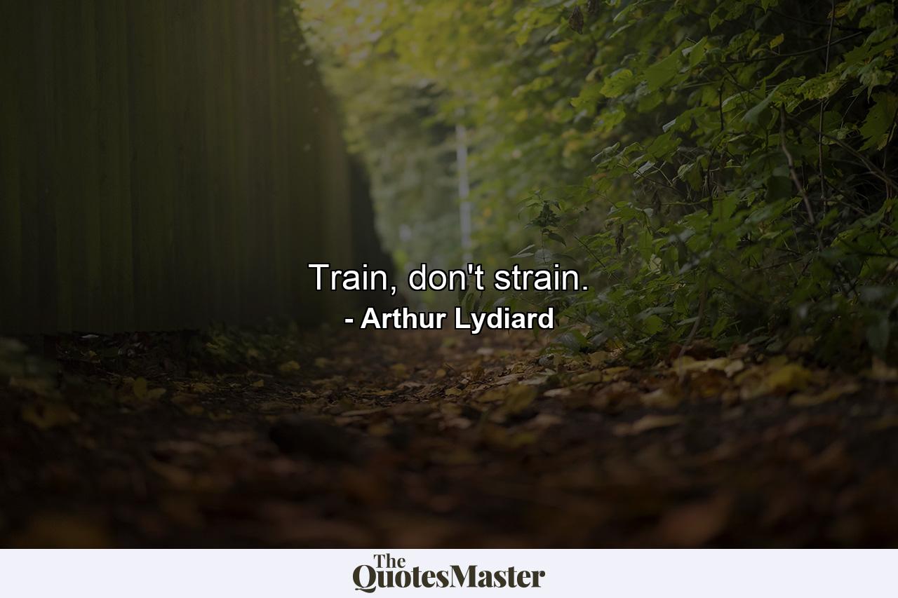 Train, don't strain. - Quote by Arthur Lydiard