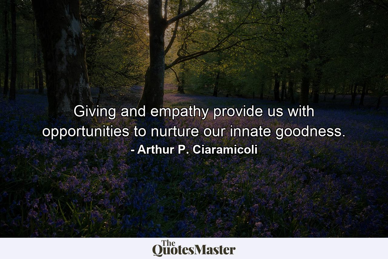 Giving and empathy provide us with opportunities to nurture our innate goodness. - Quote by Arthur P. Ciaramicoli