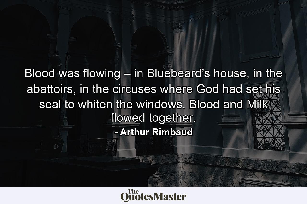 Blood was flowing – in Bluebeard’s house, in the abattoirs, in the circuses where God had set his seal to whiten the windows. Blood and Milk flowed together. - Quote by Arthur Rimbaud