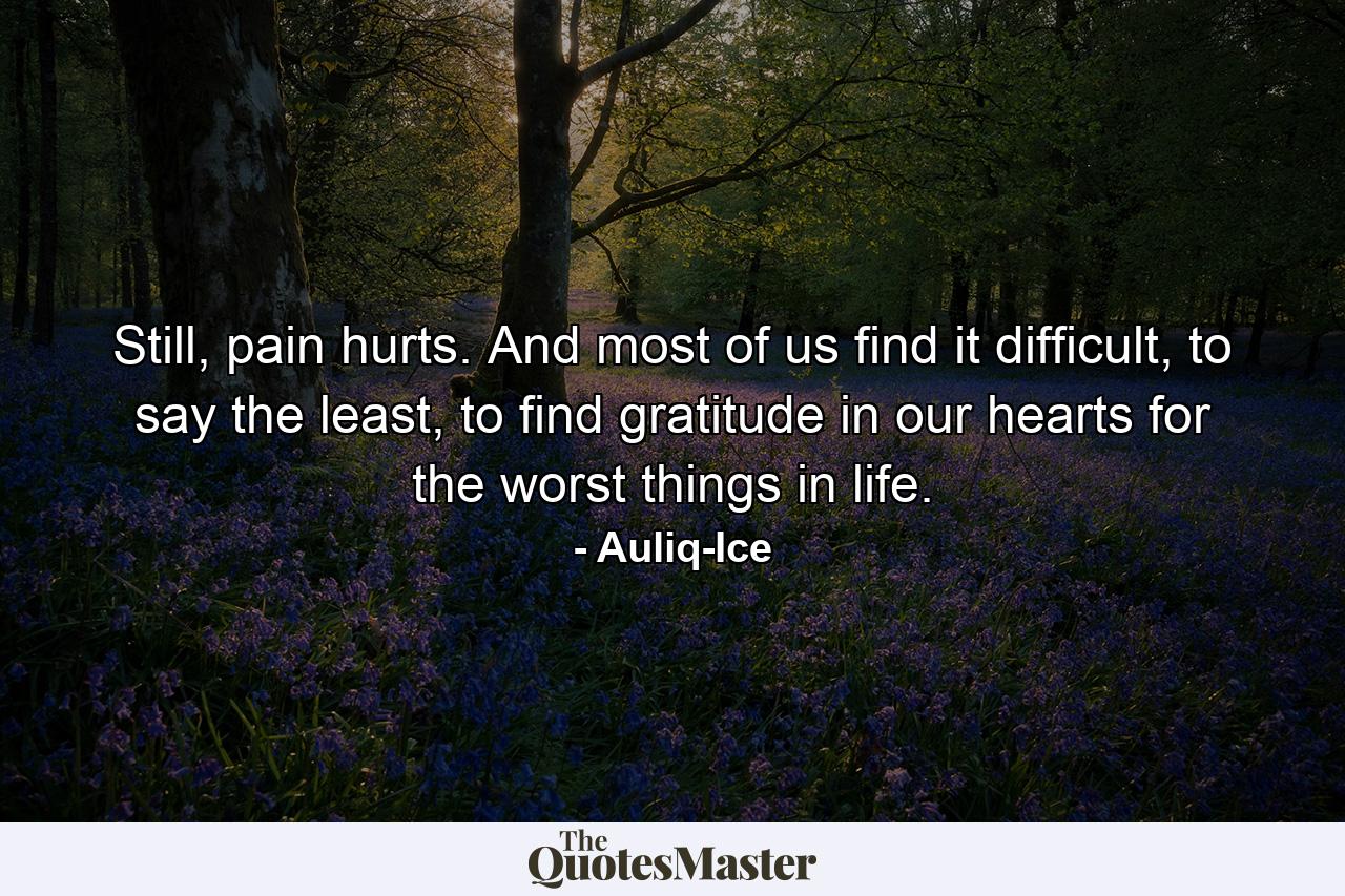 Still, pain hurts. And most of us find it difficult, to say the least, to find gratitude in our hearts for the worst things in life. - Quote by Auliq-Ice