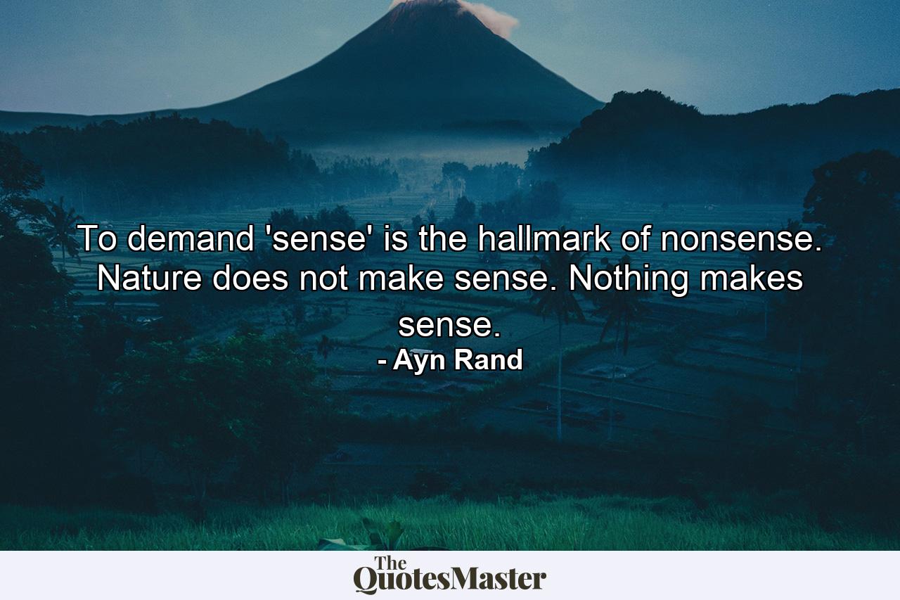 To demand 'sense' is the hallmark of nonsense. Nature does not make sense. Nothing makes sense. - Quote by Ayn Rand