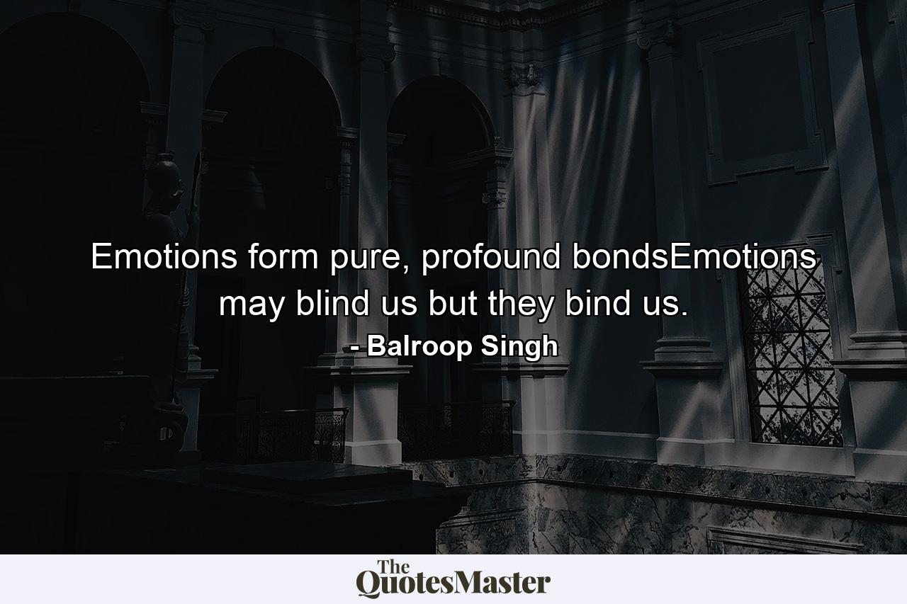 Emotions form pure, profound bondsEmotions may blind us but they bind us. - Quote by Balroop Singh