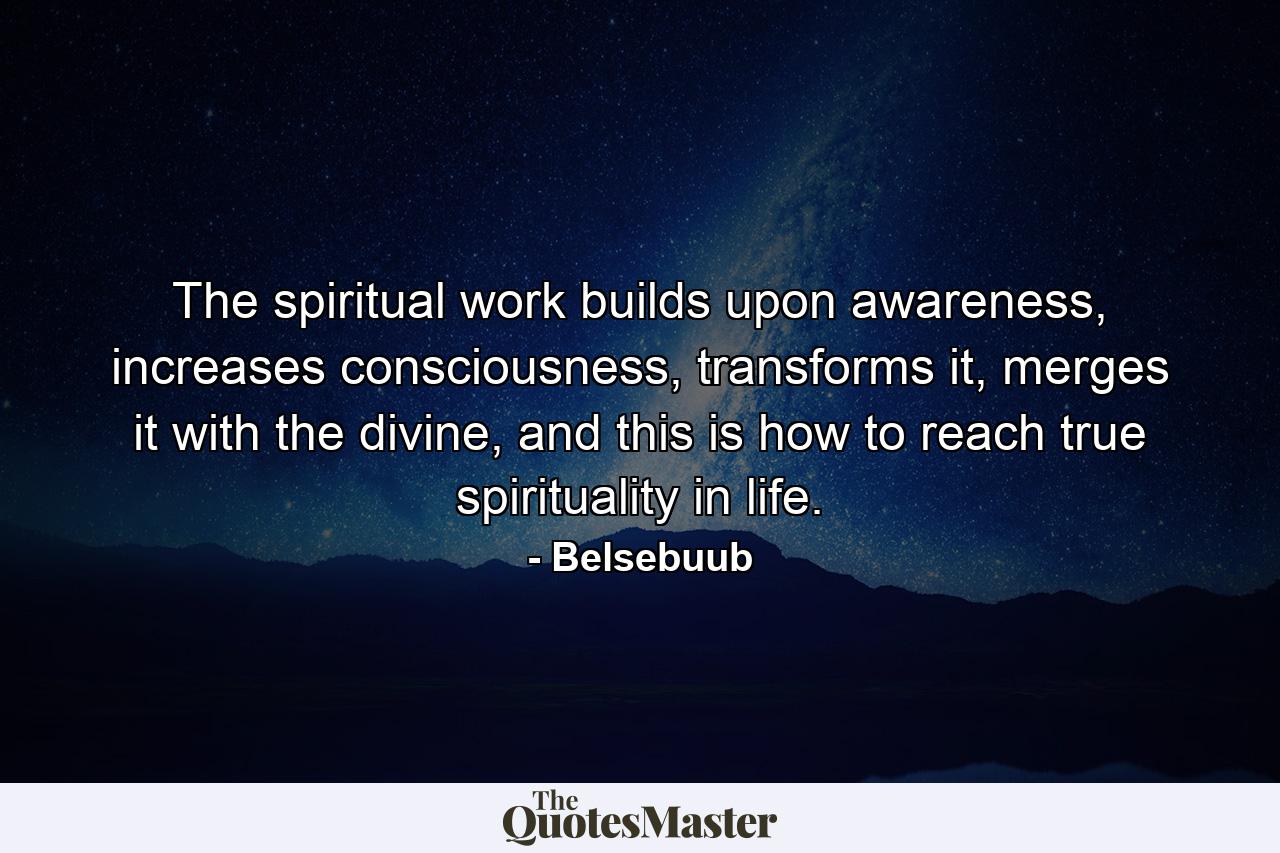 The spiritual work builds upon awareness, increases consciousness, transforms it, merges it with the divine, and this is how to reach true spirituality in life. - Quote by Belsebuub