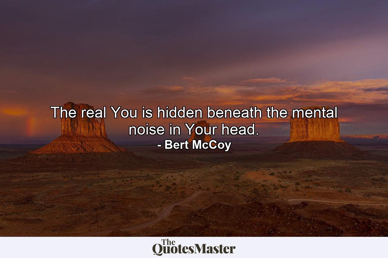 The real You is hidden beneath the mental noise in Your head. - Quote by Bert McCoy