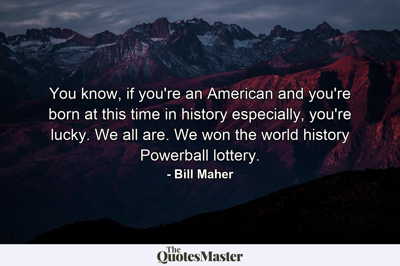 You know, if you're an American and you're born at this time in history especially, you're lucky. We all are. We won the world history Powerball lottery. - Quote by Bill Maher