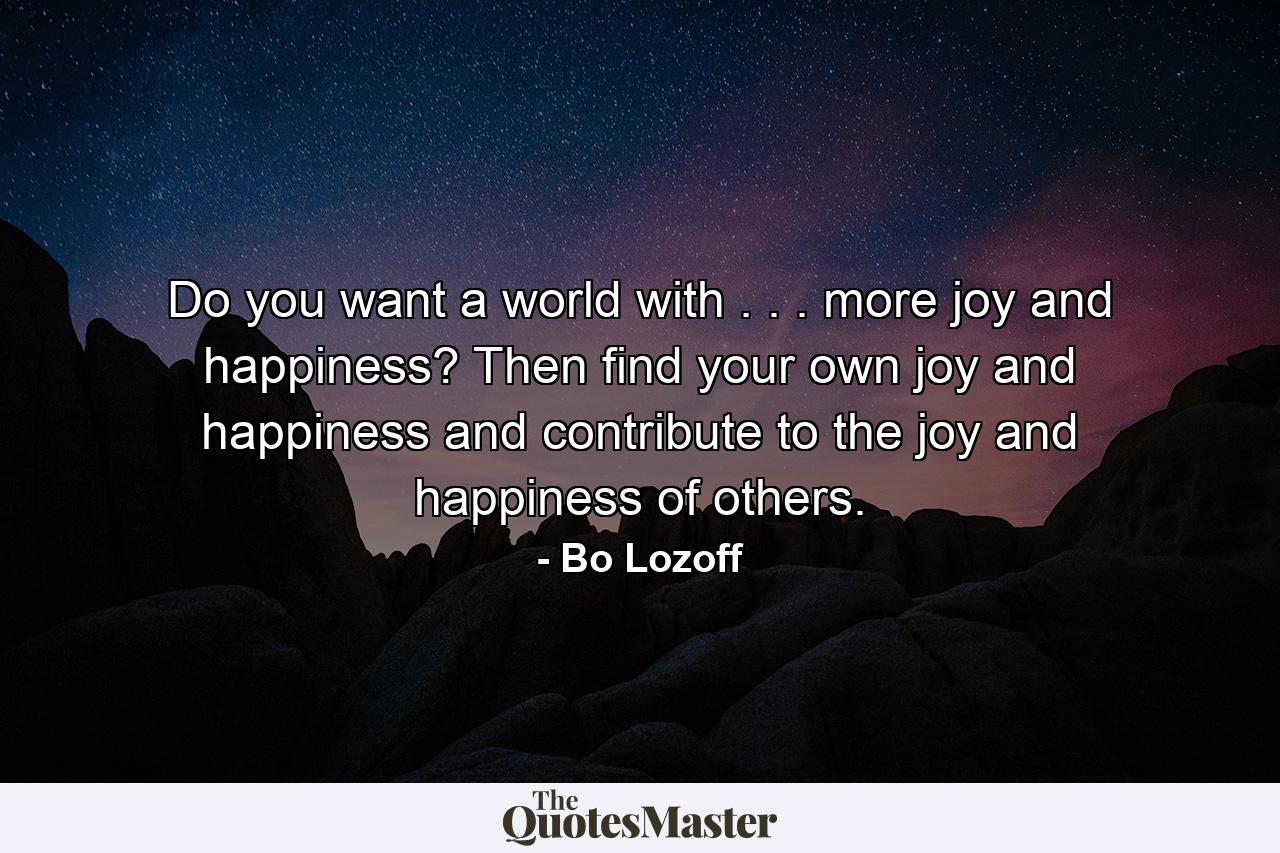 Do you want a world with . . . more joy and happiness? Then find your own joy and happiness and contribute to the joy and happiness of others. - Quote by Bo Lozoff