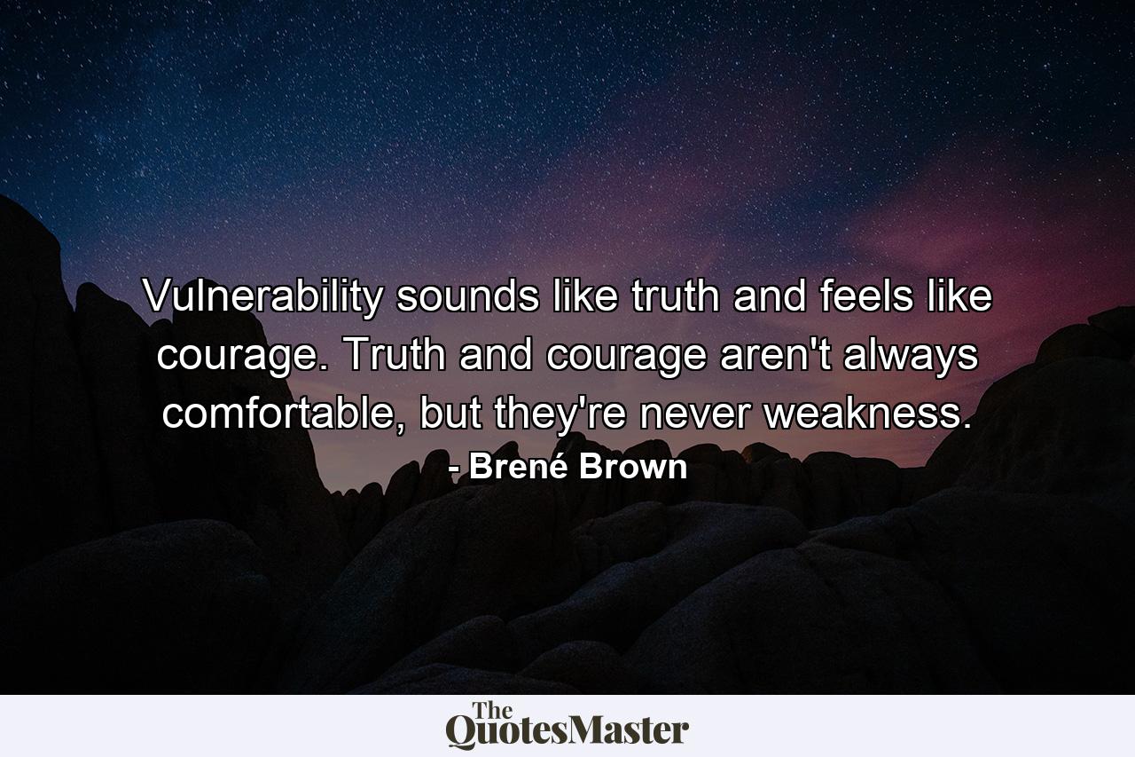 Vulnerability sounds like truth and feels like courage. Truth and courage aren't always comfortable, but they're never weakness. - Quote by Brené Brown