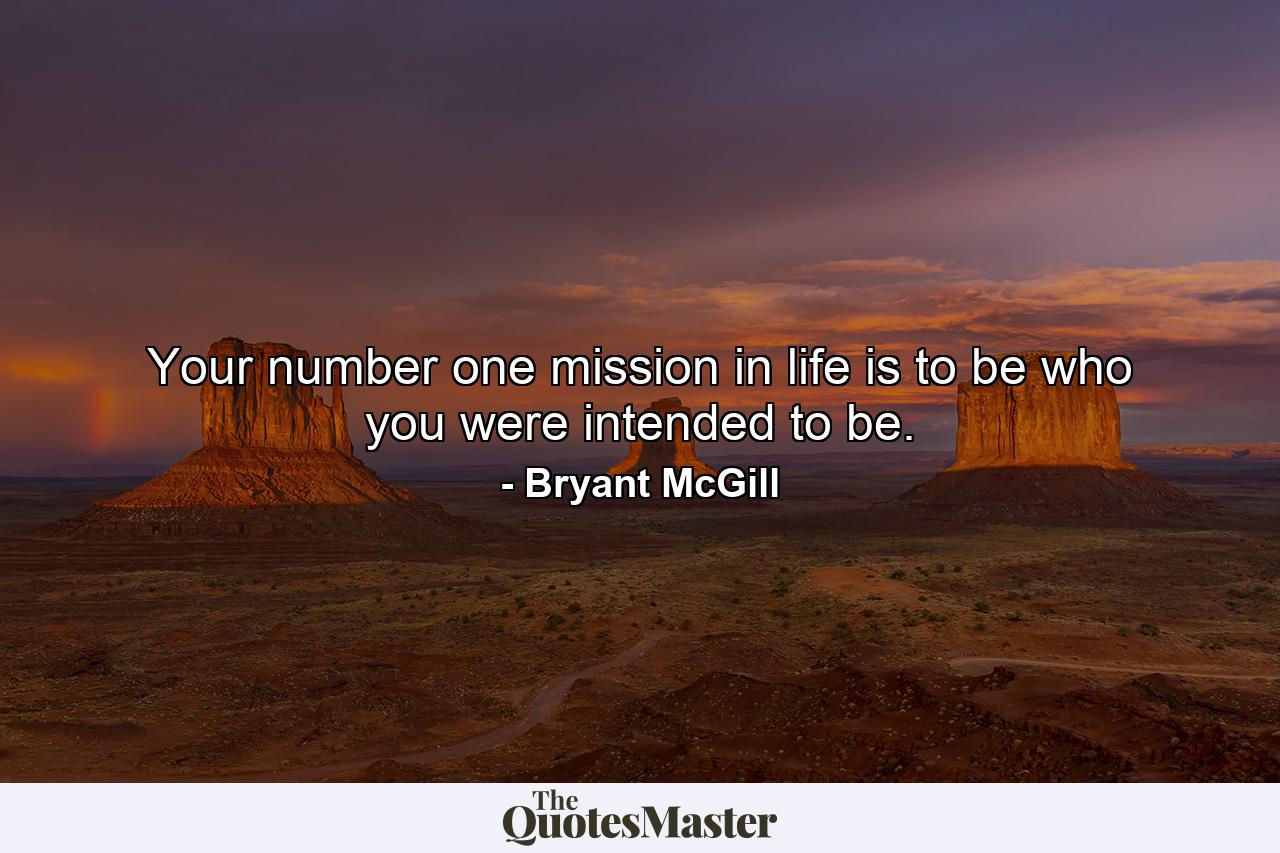 Your number one mission in life is to be who you were intended to be. - Quote by Bryant McGill