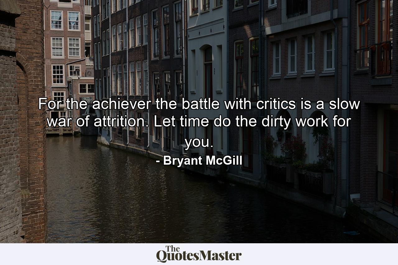 For the achiever the battle with critics is a slow war of attrition. Let time do the dirty work for you. - Quote by Bryant McGill