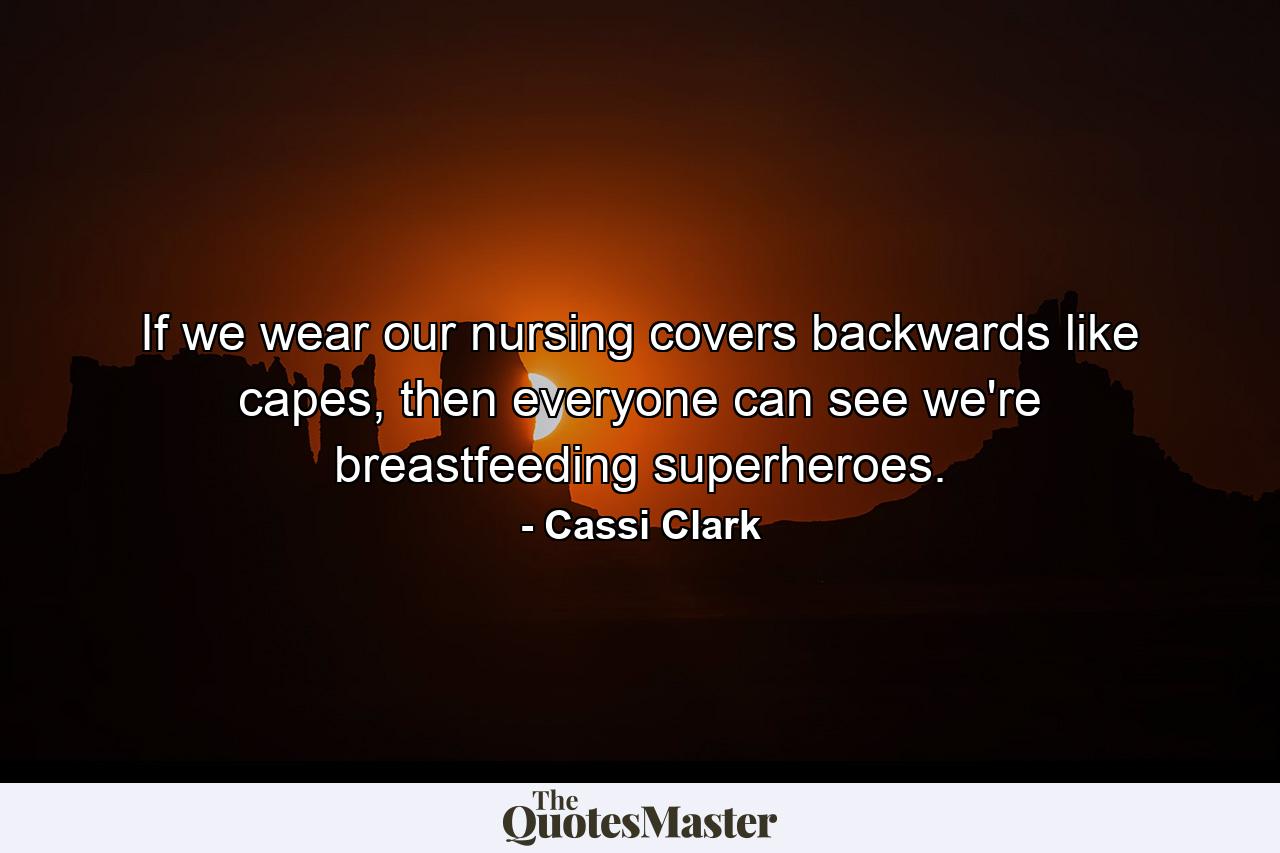 If we wear our nursing covers backwards like capes, then everyone can see we're breastfeeding superheroes. - Quote by Cassi Clark