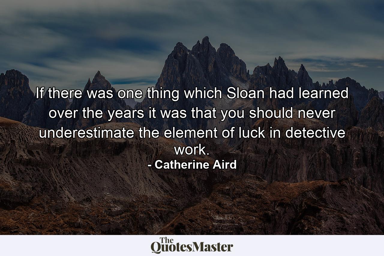 If there was one thing which Sloan had learned over the years it was that you should never underestimate the element of luck in detective work. - Quote by Catherine Aird