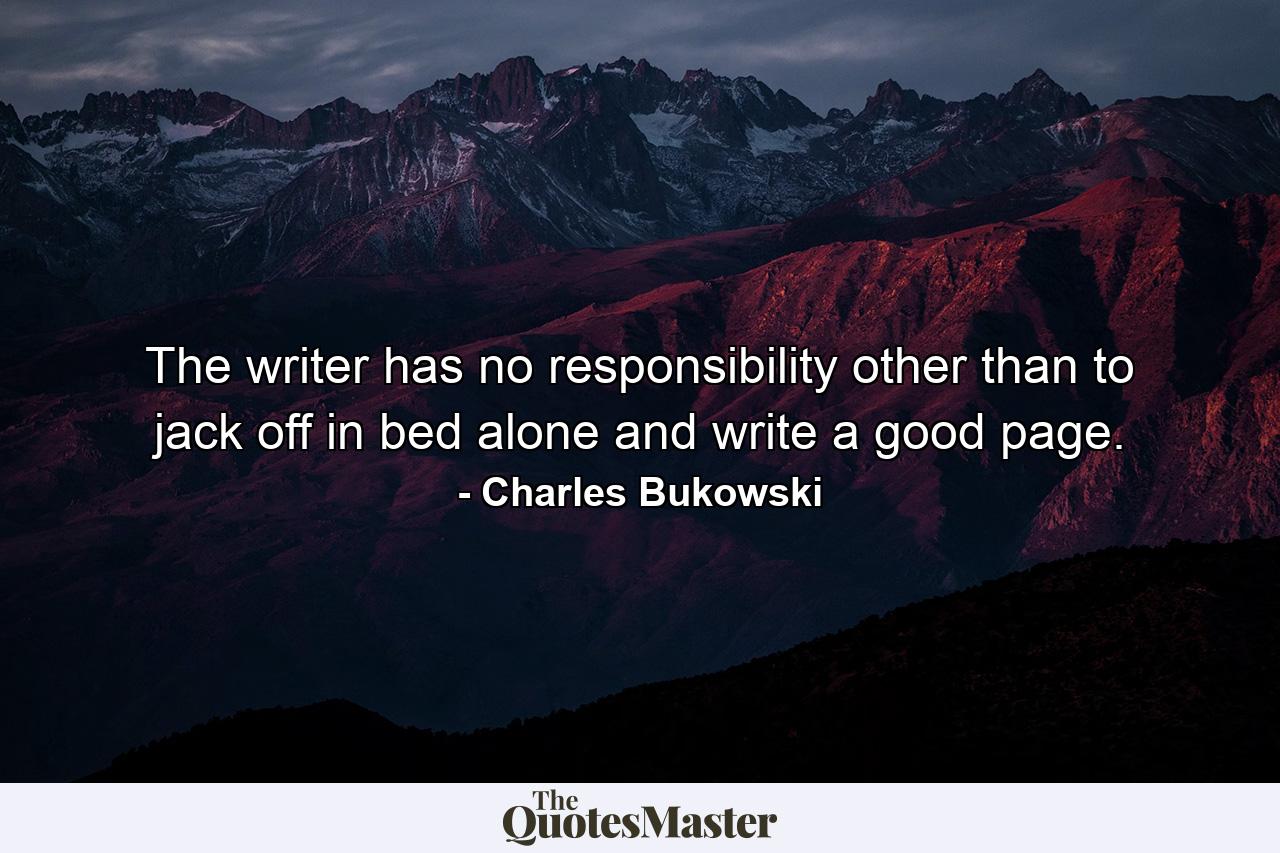 The writer has no responsibility other than to jack off in bed alone and write a good page. - Quote by Charles Bukowski