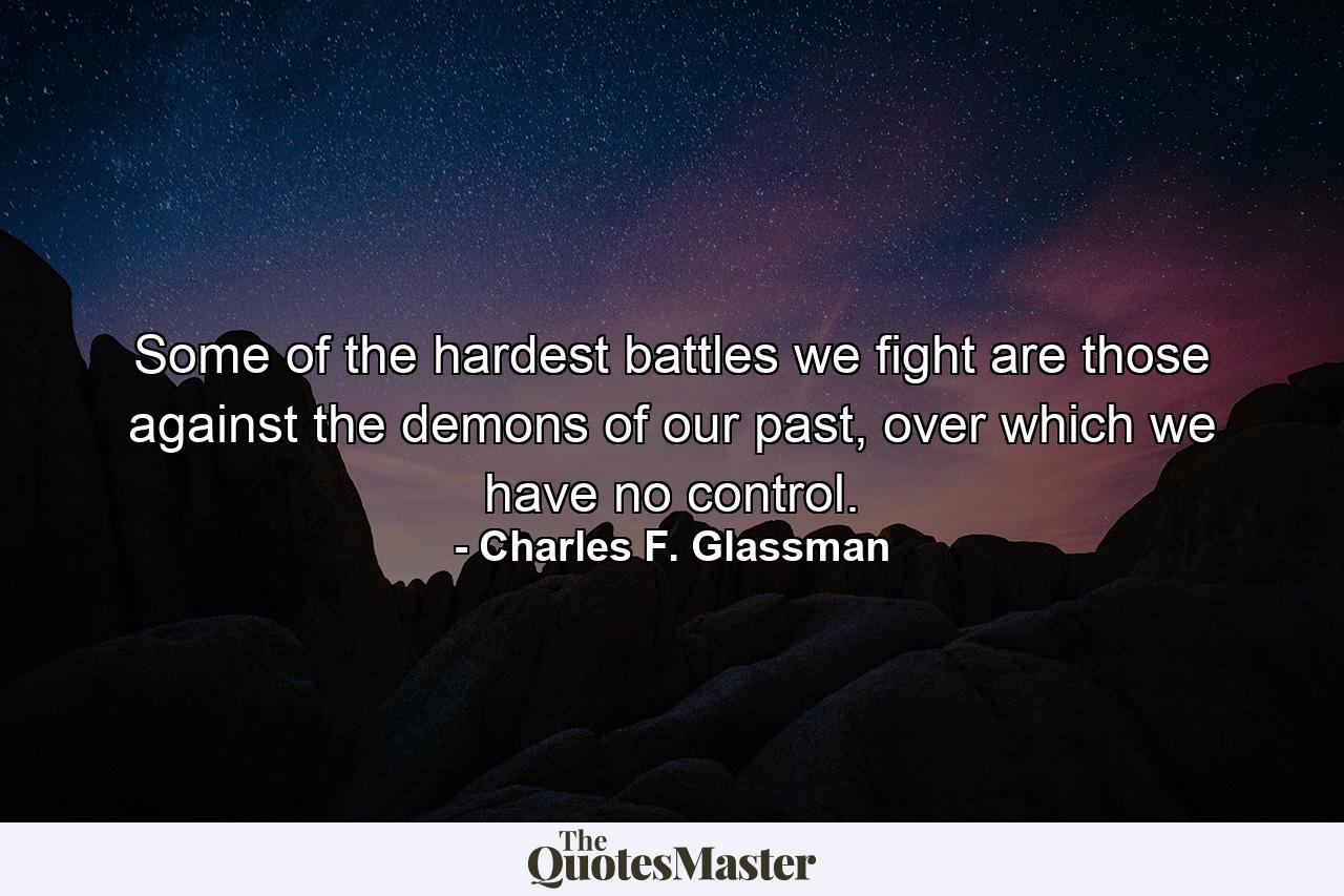 Some of the hardest battles we fight are those against the demons of our past, over which we have no control. - Quote by Charles F. Glassman