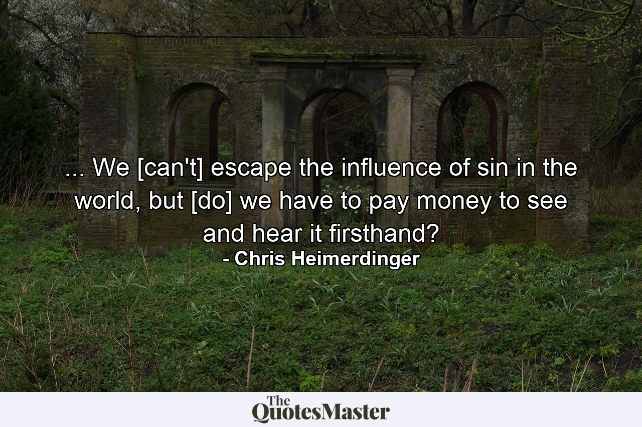 ... We [can't] escape the influence of sin in the world, but [do] we have to pay money to see and hear it firsthand? - Quote by Chris Heimerdinger